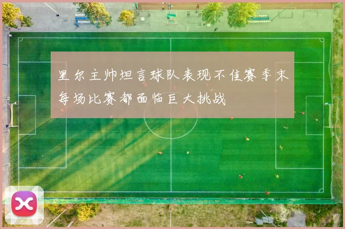 里尔主帅坦言球队表现不佳赛季末每场比赛都面临巨大挑战