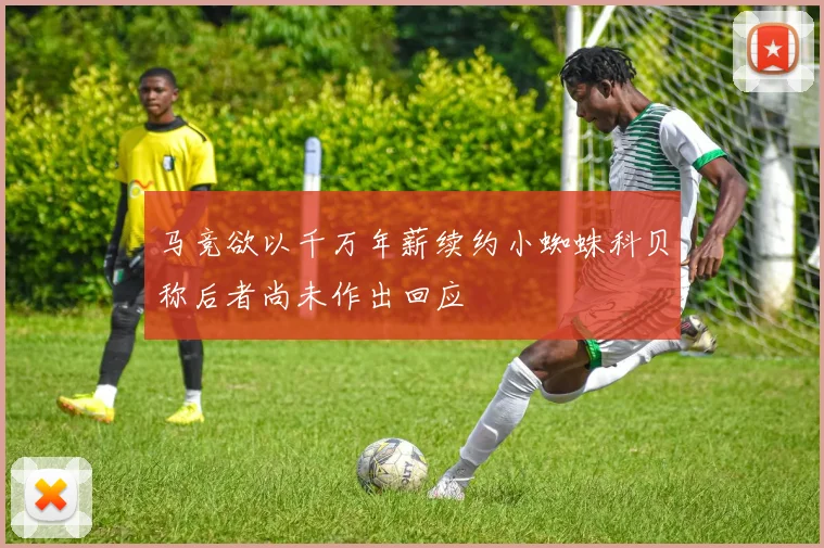 马竞欲以千万年薪续约小蜘蛛科贝称后者尚未作出回应