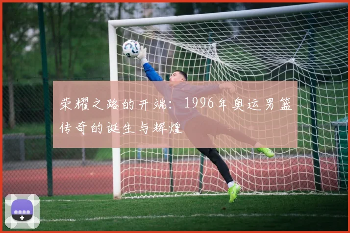 荣耀之路的开端：1996年奥运男篮传奇的诞生与辉煌