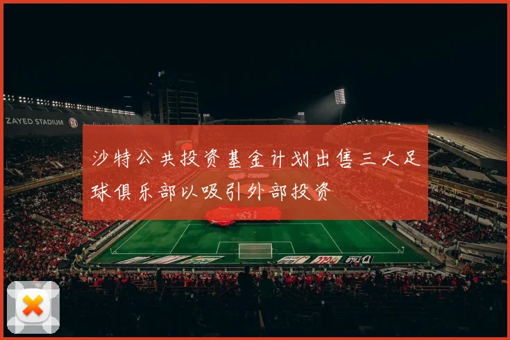 沙特公共投资基金计划出售三大足球俱乐部以吸引外部投资