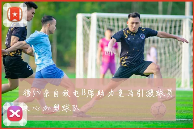 穆帅亲自致电B席助力皇马引援球员决心加盟球队