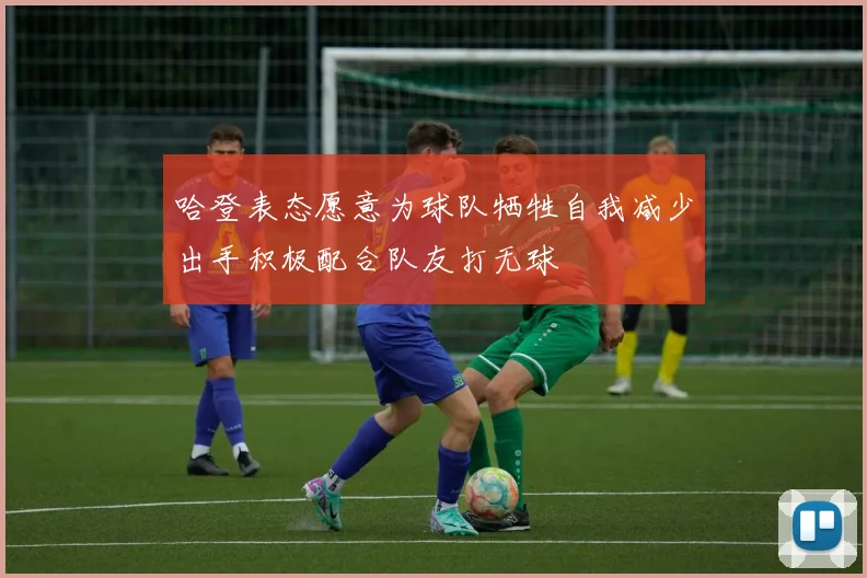 哈登表态愿意为球队牺牲自我减少出手积极配合队友打无球