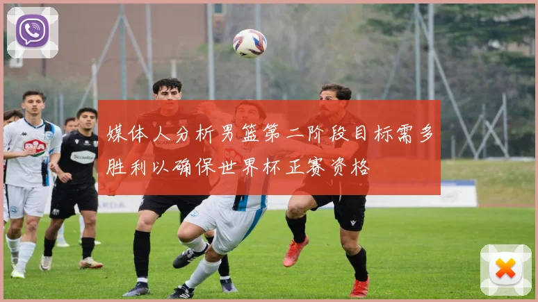 媒体人分析男篮第二阶段目标需多胜利以确保世界杯正赛资格
