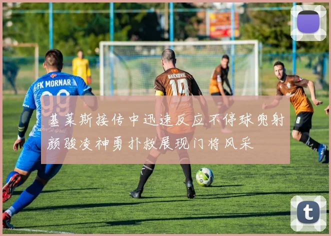 基莱斯接传中迅速反应不停球兜射颜骏凌神勇扑救展现门将风采