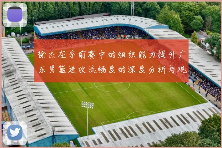 徐杰在季前赛中的组织能力提升广东男篮进攻流畅度的深度分析与观察