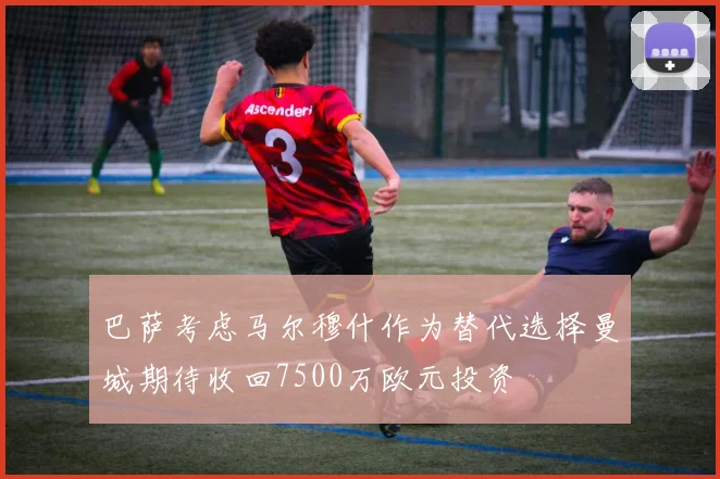 巴萨考虑马尔穆什作为替代选择曼城期待收回7500万欧元投资