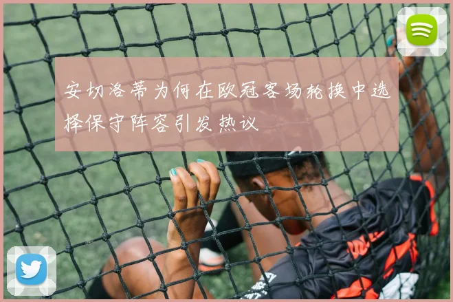 安切洛蒂为何在欧冠客场轮换中选择保守阵容引发热议