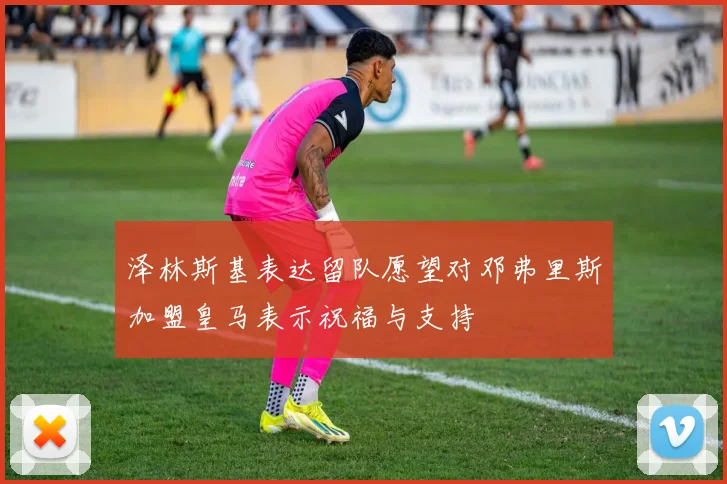 泽林斯基表达留队愿望对邓弗里斯加盟皇马表示祝福与支持