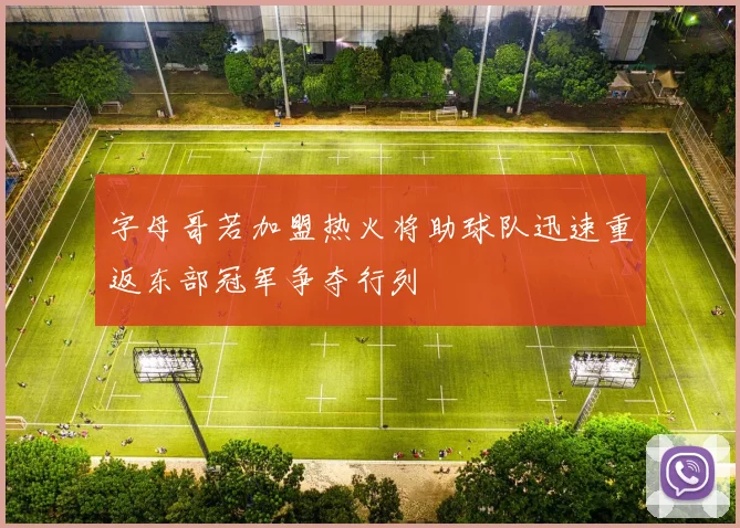 字母哥若加盟热火将助球队迅速重返东部冠军争夺行列
