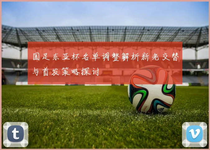 国足东亚杯名单调整解析新老交替与首发策略探讨