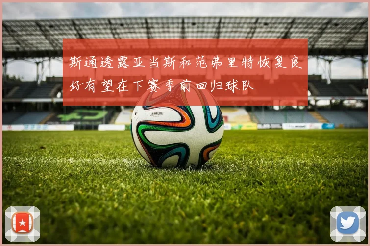 斯通透露亚当斯和范弗里特恢复良好有望在下赛季前回归球队