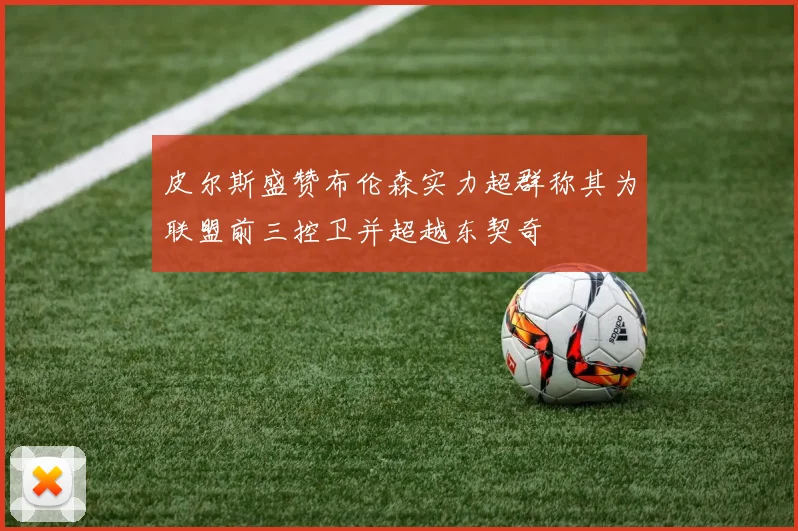 皮尔斯盛赞布伦森实力超群称其为联盟前三控卫并超越东契奇