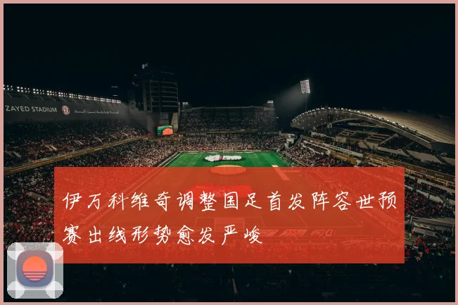 伊万科维奇调整国足首发阵容世预赛出线形势愈发严峻