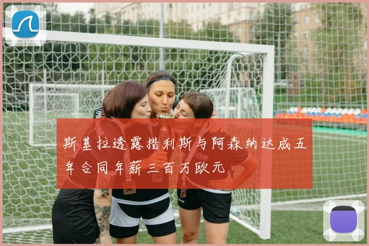 斯基拉透露措利斯与阿森纳达成五年合同年薪三百万欧元