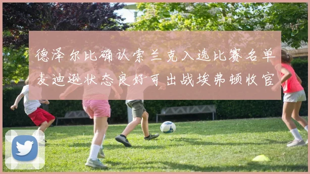 德泽尔比确认索兰克入选比赛名单麦迪逊状态良好可出战埃弗顿收官战