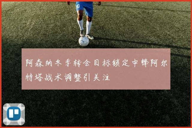 阿森纳冬季转会目标锁定中锋阿尔特塔战术调整引关注