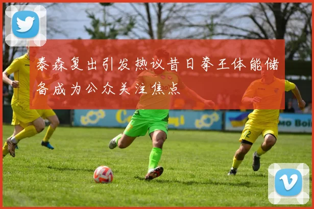 泰森复出引发热议昔日拳王体能储备成为公众关注焦点