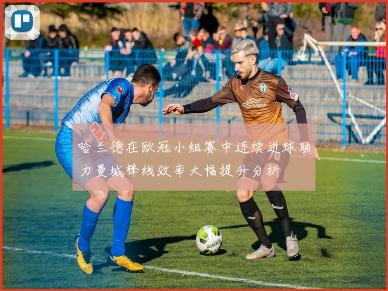 哈兰德在欧冠小组赛中连续进球助力曼城锋线效率大幅提升分析
