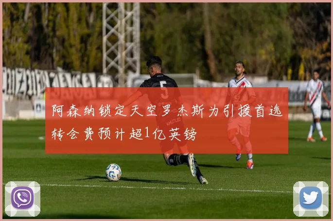 阿森纳锁定天空罗杰斯为引援首选转会费预计超1亿英镑