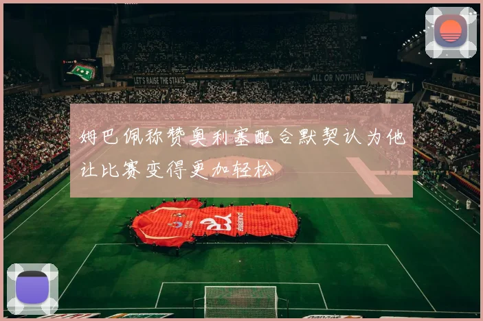 姆巴佩称赞奥利塞配合默契认为他让比赛变得更加轻松