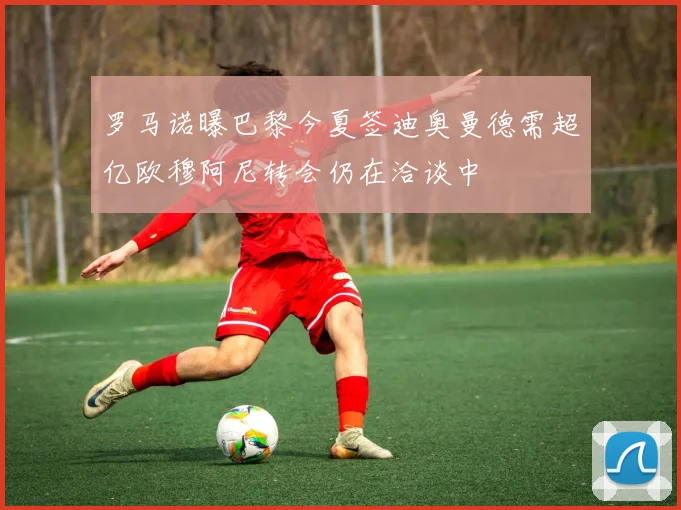 罗马诺曝巴黎今夏签迪奥曼德需超亿欧穆阿尼转会仍在洽谈中
