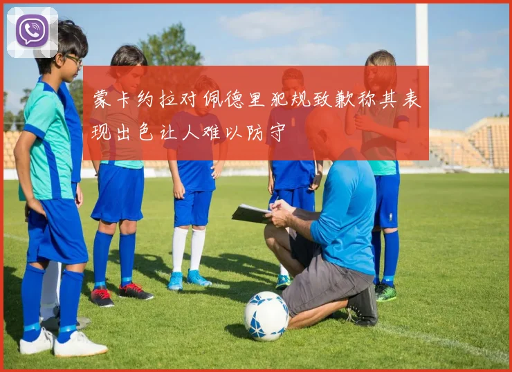 蒙卡约拉对佩德里犯规致歉称其表现出色让人难以防守