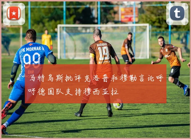 马特乌斯批评克洛普和穆勒言论呼吁德国队支持穆西亚拉