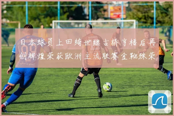 日本球员上田绮世继古桥亨梧后再创辉煌荣获欧洲主流联赛金靴殊荣
