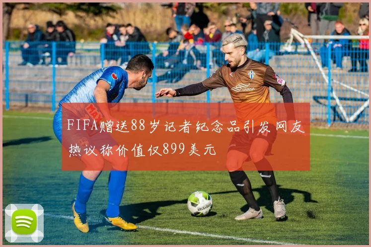 FIFA赠送88岁记者纪念品引发网友热议称价值仅899美元