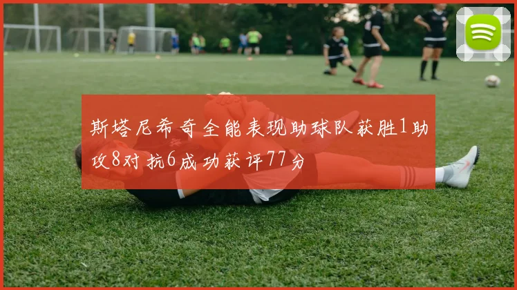 斯塔尼希奇全能表现助球队获胜1助攻8对抗6成功获评77分