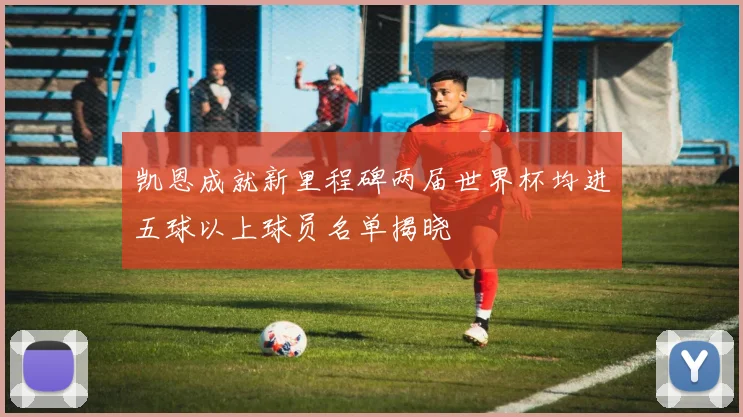 凯恩成就新里程碑两届世界杯均进五球以上球员名单揭晓