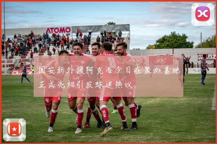 国安新外援阿克洛今日在聚加基地正式亮相引发球迷热议