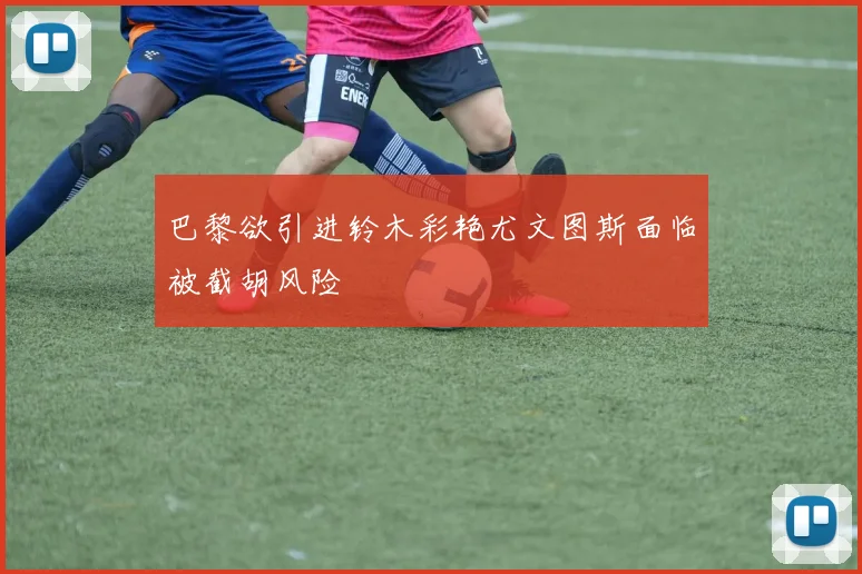巴黎欲引进铃木彩艳尤文图斯面临被截胡风险