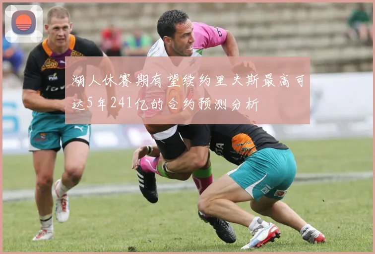 湖人休赛期有望续约里夫斯最高可达5年241亿的合约预测分析